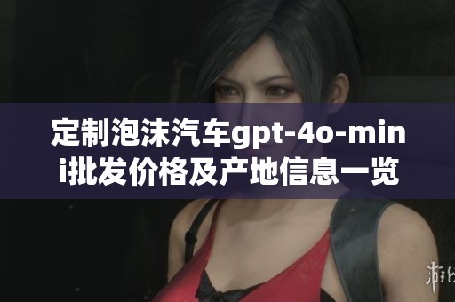 定制泡沫汽车gpt-4o-mini批发价格及产地信息一览，助您选择最优产品