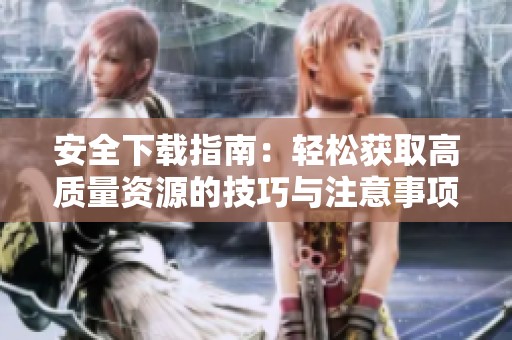 安全下载指南：轻松获取高质量资源的技巧与注意事项