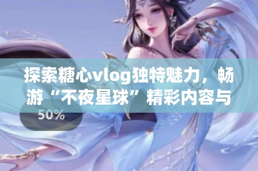 探索糖心vlog独特魅力，畅游“不夜星球”精彩内容与免费入口全指南
