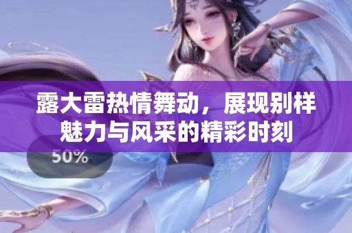 露大雷热情舞动，展现别样魅力与风采的精彩时刻