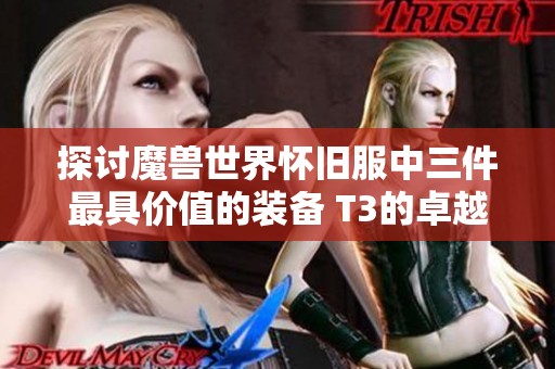 探讨魔兽世界怀旧服中三件最具价值的装备 T3的卓越性能与影响力分析
