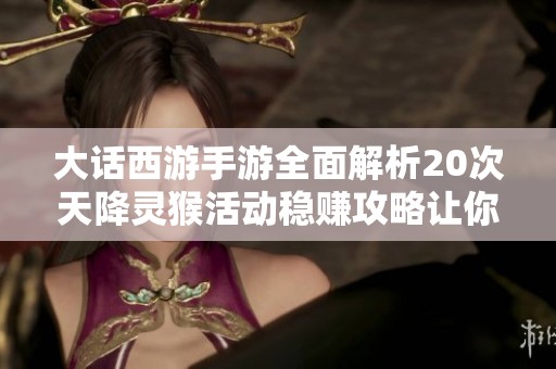 大话西游手游全面解析20次天降灵猴活动稳赚攻略让你绝不失利