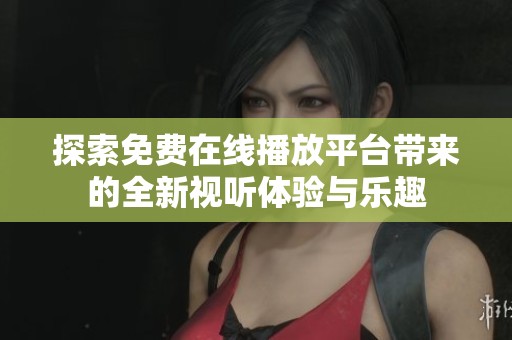 探索免费在线播放平台带来的全新视听体验与乐趣