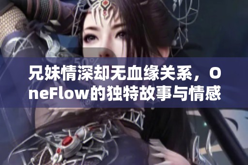 兄妹情深却无血缘关系，OneFlow的独特故事与情感历程