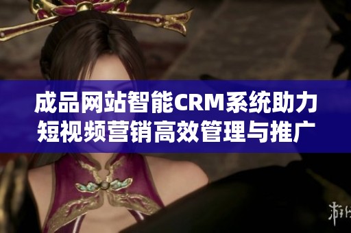 成品网站智能CRM系统助力短视频营销高效管理与推广