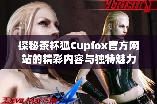 探秘茶杯狐Cupfox官方网站的精彩内容与独特魅力