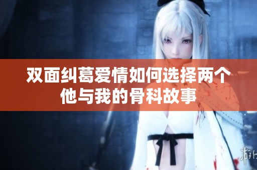 双面纠葛爱情如何选择两个他与我的骨科故事