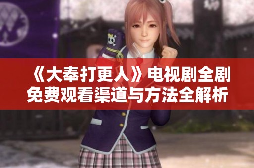 《大奉打更人》电视剧全剧免费观看渠道与方法全解析