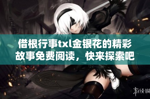 借根行事txl金银花的精彩故事免费阅读，快来探索吧