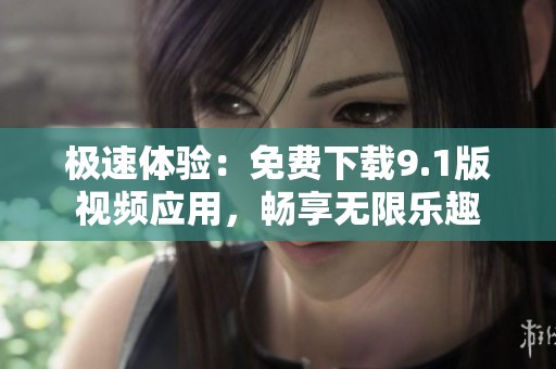 极速体验：免费下载9.1版视频应用，畅享无限乐趣