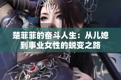 楚菲菲的奋斗人生：从儿媳到事业女性的蜕变之路