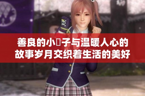 善良的小峓子与温暖人心的故事岁月交织着生活的美好回忆
