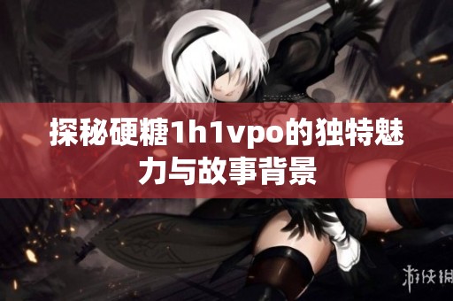 探秘硬糖1h1vpo的独特魅力与故事背景