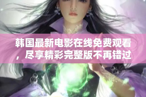 韩国最新电影在线免费观看，尽享精彩完整版不再错过