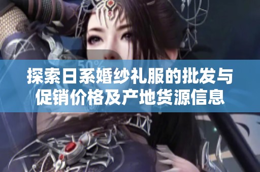 探索日系婚纱礼服的批发与促销价格及产地货源信息
