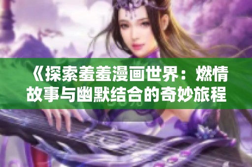 《探索羞羞漫画世界：燃情故事与幽默结合的奇妙旅程》