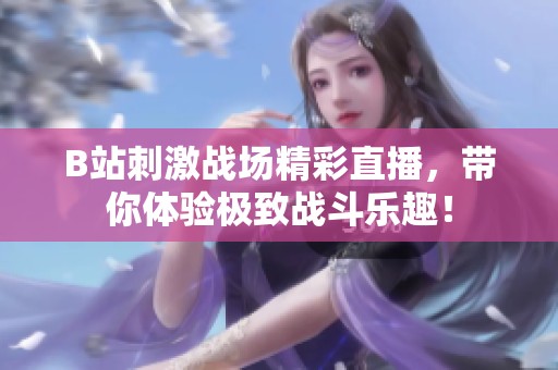 B站刺激战场精彩直播，带你体验极致战斗乐趣！