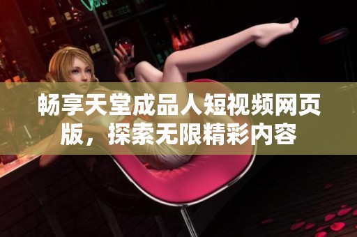 畅享天堂成品人短视频网页版，探索无限精彩内容