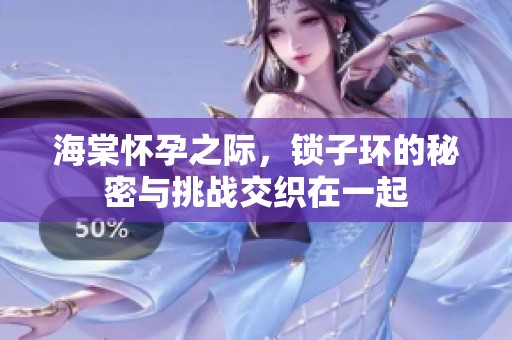 海棠怀孕之际，锁子环的秘密与挑战交织在一起