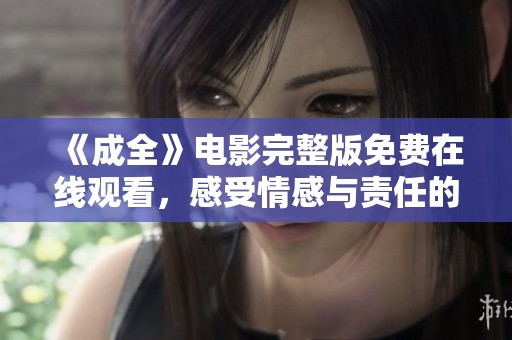 《成全》电影完整版免费在线观看，感受情感与责任的交织之旅