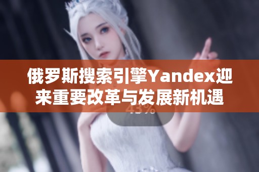 俄罗斯搜索引擎Yandex迎来重要改革与发展新机遇