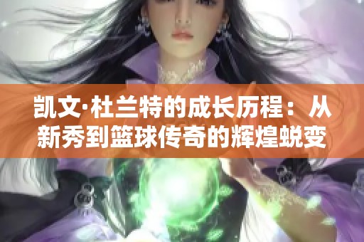 凯文·杜兰特的成长历程：从新秀到篮球传奇的辉煌蜕变