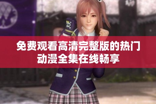 免费观看高清完整版的热门动漫全集在线畅享