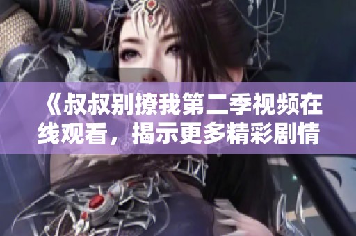 《叔叔别撩我第二季视频在线观看，揭示更多精彩剧情》