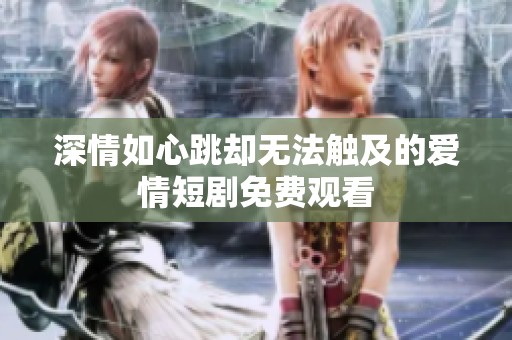 深情如心跳却无法触及的爱情短剧免费观看