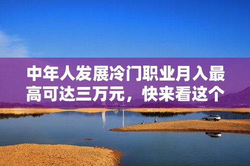 中年人发展冷门职业月入最高可达三万元，快来看这个机会