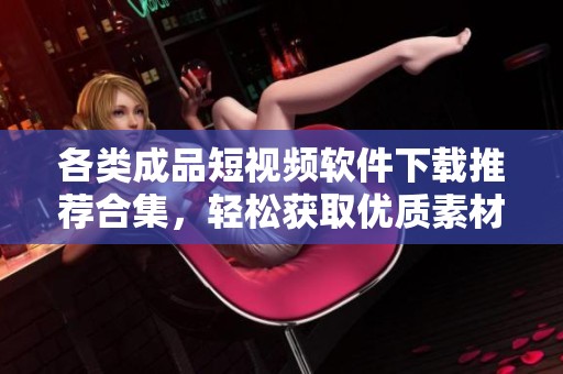 各类成品短视频软件下载推荐合集，轻松获取优质素材