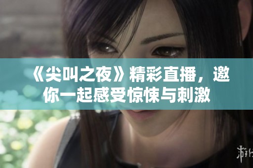 《尖叫之夜》精彩直播，邀你一起感受惊悚与刺激