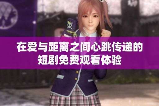 在爱与距离之间心跳传递的短剧免费观看体验