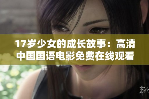 17岁少女的成长故事：高清中国国语电影免费在线观看