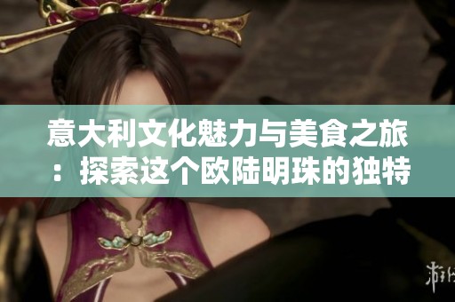 意大利文化魅力与美食之旅：探索这个欧陆明珠的独特风情