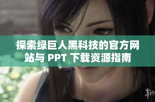 探索绿巨人黑科技的官方网站与 PPT 下载资源指南