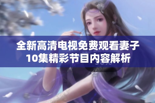 全新高清电视免费观看妻子10集精彩节目内容解析