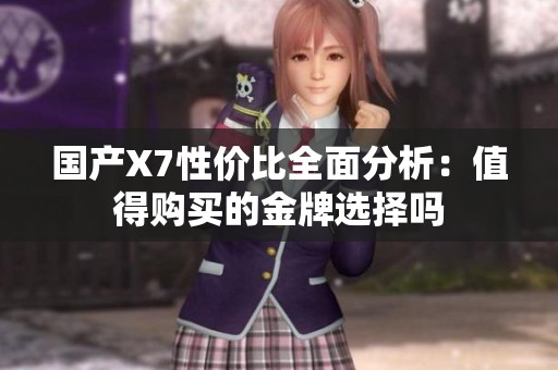 国产X7性价比全面分析：值得购买的金牌选择吗