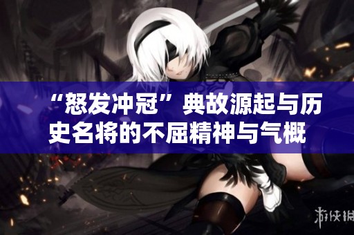 “怒发冲冠”典故源起与历史名将的不屈精神与气概