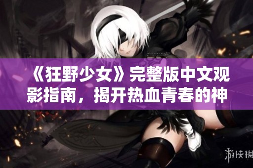 《狂野少女》完整版中文观影指南，揭开热血青春的神秘面纱
