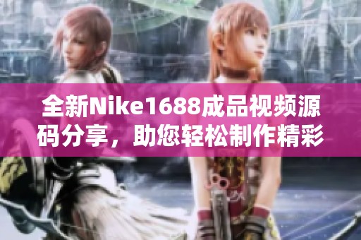 全新Nike1688成品视频源码分享，助您轻松制作精彩内容