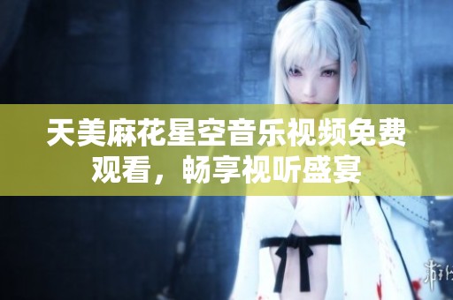 天美麻花星空音乐视频免费观看，畅享视听盛宴