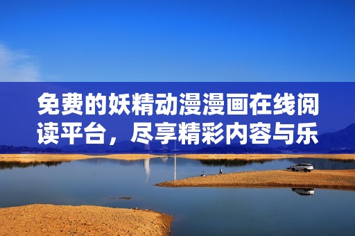 免费的妖精动漫漫画在线阅读平台，尽享精彩内容与乐趣