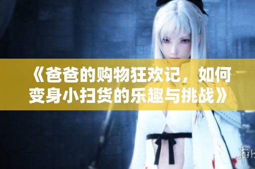 《爸爸的购物狂欢记，如何变身小扫货的乐趣与挑战》