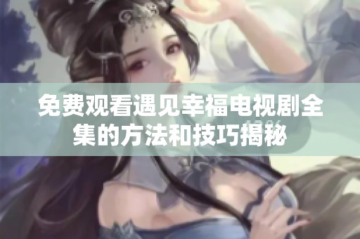 免费观看遇见幸福电视剧全集的方法和技巧揭秘