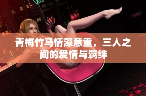 青梅竹马情深意重，三人之间的爱情与羁绊