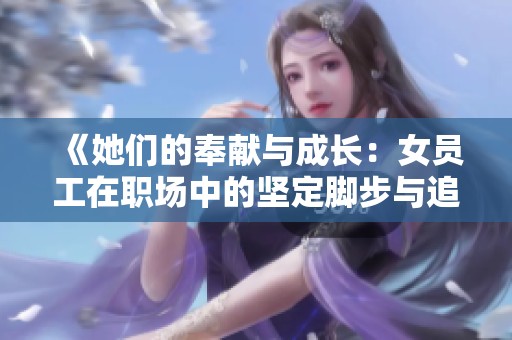 《她们的奉献与成长：女员工在职场中的坚定脚步与追求》