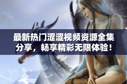 最新热门涩涩视频资源全集分享，畅享精彩无限体验！