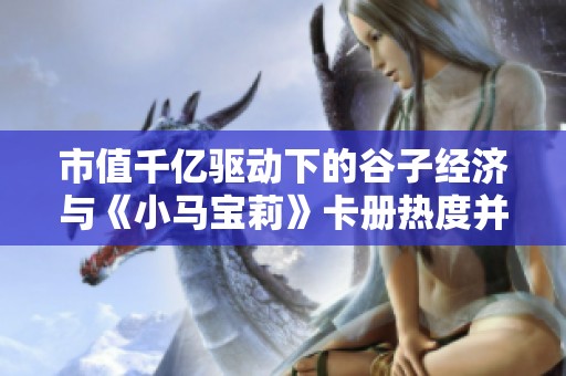 市值千亿驱动下的谷子经济与《小马宝莉》卡册热度并行发展