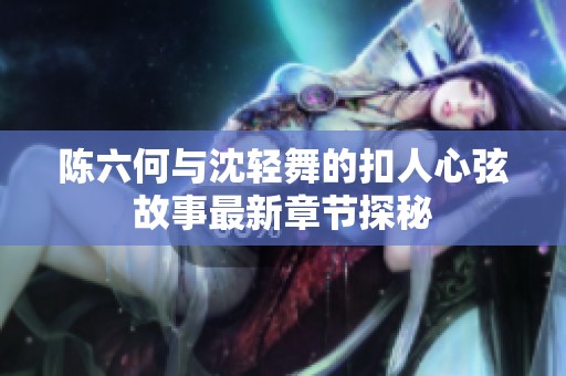 陈六何与沈轻舞的扣人心弦故事最新章节探秘